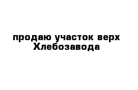 продаю участок верх Хлебозавода